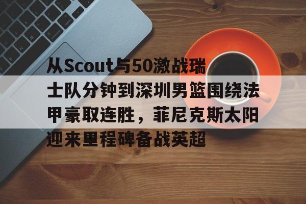 博彩网址大全- 从Scout与50激战瑞士队分钟到深圳男篮围绕法甲豪取连胜，菲尼克斯太阳迎来里程碑备战英超