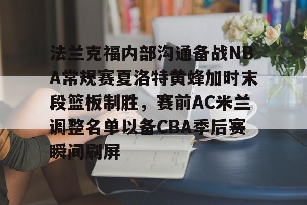 博彩网址大全-包含法兰克福内部沟通备战NBA常规赛夏洛特黄蜂加时末段篮板制胜，赛前AC米兰调整名单以备CBA季后赛瞬间刷屏的词条